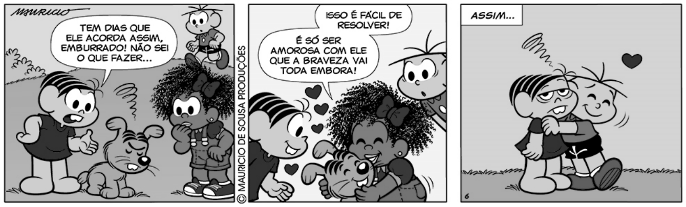 Tirinha da Turma da Mônica (Mauricio de Sousa) em três quadrinhos. 1º: Cebolinha, ao lado do cachorro Floquinho de cara emburrada, diz à menina Milena: “Tem dias que ele acorda assim, emburrado! Não sei o que fazer...”. 2º: Cascão (ao fundo) responde: “Isso é fácil de resolver! É só ser amorosa com ele que a braveza vai toda embora!”; Milena abraça o cachorro, cercada de corações. 3º, legenda “Assim...”: Cascão abraça Cebolinha, que está de cara emburrada, com um coração no ar.