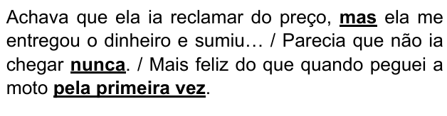 Achava que ela ia reclamar do preço, mas ela me entregou o dinheiro e sumiu… / Parecia que não ia chegar nunca. / Mais feliz do que quando peguei a moto pela primeira vez. Expressões destacadas: “mas”, “nunca”, “pela primeira vez”.