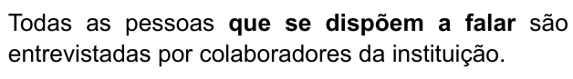 Todas as pessoas que se dispõem a falar são entrevistadas por colaboradores da instituição. Trecho destacado em negrito: “que se dispõem a falar”.