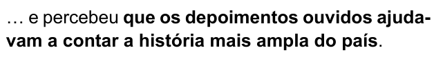 … e percebeu que os depoimentos ouvidos ajudavam a contar a história mais ampla do país. Trecho destacado em negrito: “que os depoimentos ouvidos ajudavam a contar a história mais ampla do país”.