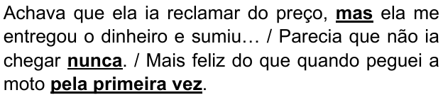 Alternativa D: “Achava que ela ia reclamar do preço, mas ela me entregou o dinheiro e sumiu… / Parecia que não ia chegar nunca. / Mais feliz do que quando peguei a moto pela primeira vez.” Destacados em negrito e sublinhado: “mas”, “nunca” e “pela primeira vez”.