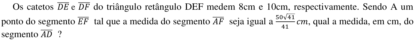 Os catetos DE e DF (segmentos, com barra superior) do triângulo retângulo DEF medem 8cm e 10cm, respectivamente. Sendo A um ponto do segmento EF tal que a medida do segmento AF seja igual a 50√41/41 cm, qual a medida, em cm, do segmento AD?