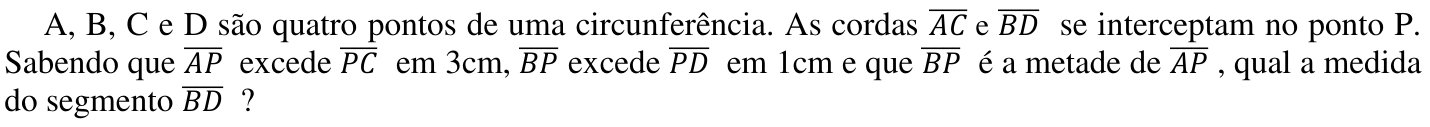 A, B, C e D são quatro pontos de uma circunferência. As cordas AC e BD (segmentos, com barra superior) se interceptam no ponto P. Sabendo que AP excede PC em 3cm, BP excede PD em 1cm e que BP é a metade de AP, qual a medida do segmento BD?