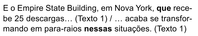 E o Empire State Building, em Nova York, que recebe 25 descargas… (Texto 1) / … acaba se transformando em para-raios nessas situações. (Texto 1). Destacados em negrito: “que” e “nessas”.