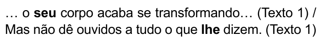 … o seu corpo acaba se transformando… (Texto 1) / Mas não dê ouvidos a tudo o que lhe dizem. (Texto 1). Destacados em negrito: “seu” e “lhe”.