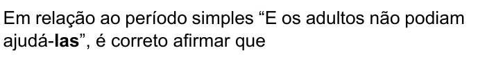 Em relação ao período simples “E os adultos não podiam ajudá-las”, é correto afirmar que — com “las” (em “ajudá-las”) destacado em negrito.