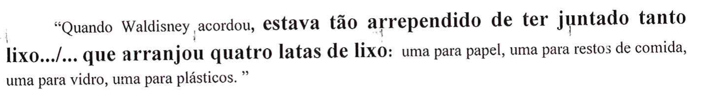 Trecho entre aspas: “Quando Waldisney acordou, estava tão arrependido de ter juntado tanto lixo.../... que arranjou quatro latas de lixo: uma para papel, uma para restos de comida, uma para vidro, uma para plásticos.” As partes “estava tão arrependido de ter juntado tanto lixo...” e “... que arranjou quatro latas de lixo” estão destacadas em negrito.