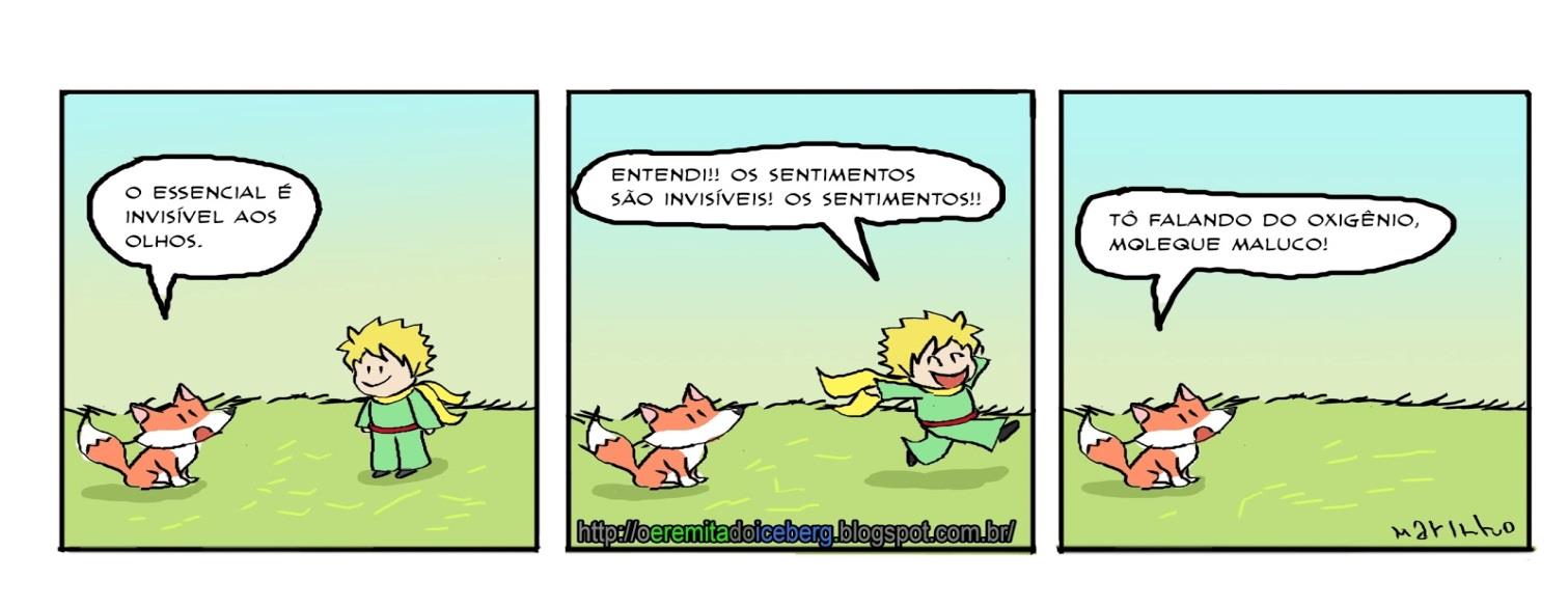 Tirinha em três quadrinhos com a raposa e o Pequeno Príncipe num campo. 1º quadrinho, a raposa: 'O essencial é invisível aos olhos.' 2º quadrinho, o Pequeno Príncipe pulando de alegria: 'Entendi!!! Os sentimentos são invisíveis! Os sentimentos!!' 3º quadrinho, só a raposa: 'Tô falando do oxigênio, moleque maluco!'