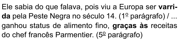Ele sabia do que falava, pois viu a Europa ser varrida pela Peste Negra no século 14. (1º parágrafo) / ... ganhou status de alimento fino, graças às receitas do chef francês Parmentier. (5º parágrafo). Destacados em negrito: “varrida” e “graças às”.