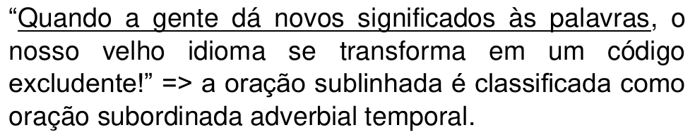 “Quando a gente dá novos significados às palavras, o nosso velho idioma se transforma em um código excludente!” => a oração sublinhada é classificada como oração subordinada adverbial temporal. (Oração sublinhada: “Quando a gente dá novos significados às palavras”.)