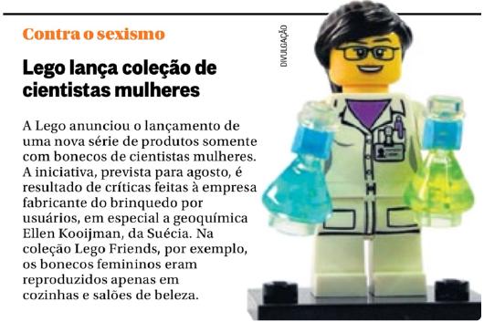 Recorte de jornal com foto de boneca Lego cientista segurando dois frascos de laboratório. Texto: “Contra o sexismo. Lego lança coleção de cientistas mulheres. A Lego anunciou o lançamento de uma nova série de produtos somente com bonecos de cientistas mulheres. A iniciativa, prevista para agosto, é resultado de críticas feitas à empresa fabricante do brinquedo por usuários, em especial a geoquímica Ellen Kooijman, da Suécia. Na coleção Lego Friends, por exemplo, os bonecos femininos eram reproduzidos apenas em cozinhas e salões de beleza.” Crédito da foto: Divulgação.