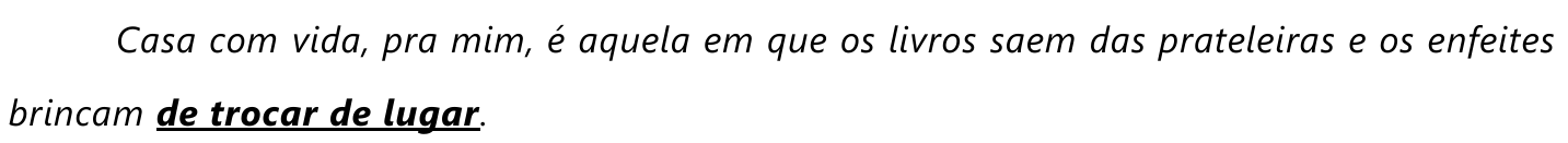 Trecho em itálico com a oração “de trocar de lugar” em negrito e sublinhada: “Casa com vida, pra mim, é aquela em que os livros saem das prateleiras e os enfeites brincam de trocar de lugar.”