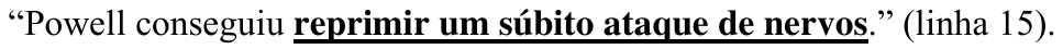 Alternativa A: “Powell conseguiu reprimir um súbito ataque de nervos.” (linha 15), com “reprimir um súbito ataque de nervos” em negrito e sublinhado.