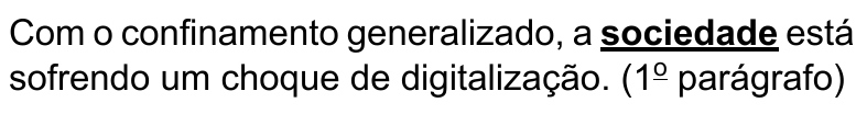Alternativa A: Com o confinamento generalizado, a sociedade está sofrendo um choque de digitalização. (1º parágrafo) Termo destacado em negrito e sublinhado: “sociedade”.