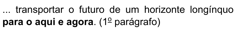 Alternativa A: ... transportar o futuro de um horizonte longínquo para o aqui e agora. (1º parágrafo) Termo destacado em negrito: “para o aqui e agora”.