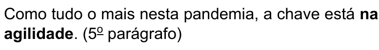 Alternativa C: Como tudo o mais nesta pandemia, a chave está na agilidade. (5º parágrafo) Termo destacado em negrito: “na agilidade”.