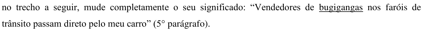 Trecho do enunciado: no trecho a seguir, mude completamente o seu significado: “Vendedores de bugigangas nos faróis de trânsito passam direto pelo meu carro” (5° parágrafo). A palavra bugigangas está sublinhada.