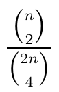 Fração: binomial de n tomado 2 a 2, dividido pelo binomial de 2n tomado 4 a 4.