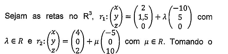 Trecho do enunciado: Sejam as retas no R³, r₁: (x, y, z) = (2; 1,5; 0) + λ(−10; 5; 0) com λ ∈ R e r₂: (x, y, z) = (4; 0; 2) + μ(−5; 0; 10) com μ ∈ R. Tomando o — com vetores escritos em coluna.