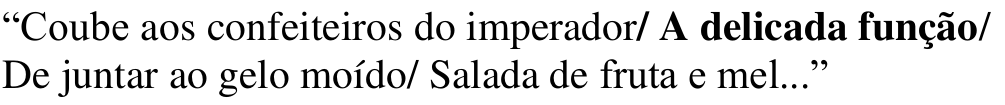 Alternativa a: “Coube aos confeiteiros do imperador/ A delicada função/ De juntar ao gelo moído/ Salada de fruta e mel...” Em negrito: / A delicada função/