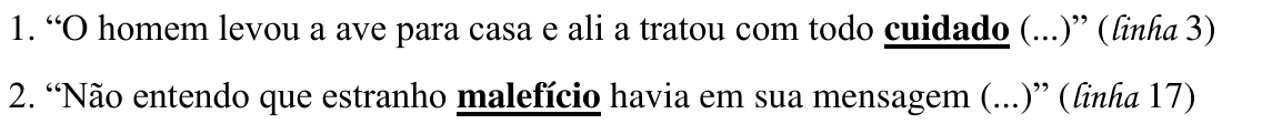 1. “O homem levou a ave para casa e ali a tratou com todo cuidado (...)” (linha 3); 2. “Não entendo que estranho malefício havia em sua mensagem (...)” (linha 17) — destaques: “cuidado” e “malefício”.