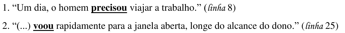 1. “Um dia, o homem precisou viajar a trabalho.” (linha 8); 2. “(...) voou rapidamente para a janela aberta, longe do alcance do dono.” (linha 25) — destaques: “precisou” e “voou”.