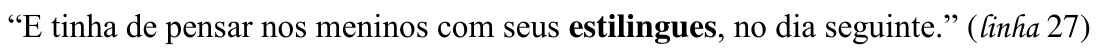 “E tinha de pensar nos meninos com seus estilingues, no dia seguinte.” (linha 27) — destaque: “estilingues”.