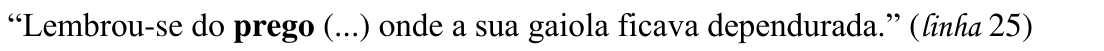 “Lembrou-se do prego (...) onde a sua gaiola ficava dependurada.” (linha 25) — destaque: “prego”.