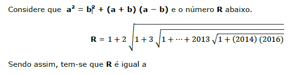Considere que a² = b² + (a + b) (a − b) e o número R abaixo. R = 1 + 2 vezes a raiz quadrada de [1 + 3 vezes a raiz quadrada de [1 + ⋯ + 2013 vezes a raiz quadrada de [1 + (2014) (2016)]]]. Sendo assim, tem-se que R é igual a
