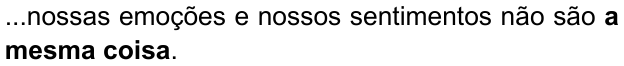 ...nossas emoções e nossos sentimentos não são a mesma coisa. (destaque em negrito: “a mesma coisa”)