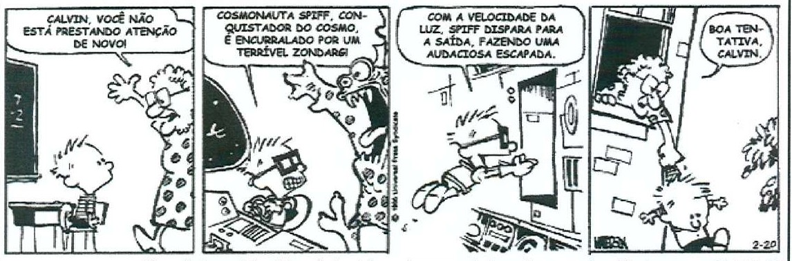 Tirinha de Calvin em quatro quadrinhos. 1º: a professora, diante do quadro, diz: “CALVIN, VOCÊ NÃO ESTÁ PRESTANDO ATENÇÃO DE NOVO!”, enquanto Calvin está sentado na carteira. 2º: Calvin, de óculos de piloto, aparece em uma nave diante de um monstro alienígena; o narrador diz: “COSMONAUTA SPIFF, CONQUISTADOR DO COSMO, É ENCURRALADO POR UM TERRÍVEL ZONDARG!”. 3º: Calvin salta em direção a uma porta: “COM A VELOCIDADE DA LUZ, SPIFF DISPARA PARA A SAÍDA, FAZENDO UMA AUDACIOSA ESCAPADA.”. 4º: a professora, na janela da escola, segura Calvin pela gola do lado de fora e diz: “BOA TENTATIVA, CALVIN.”.