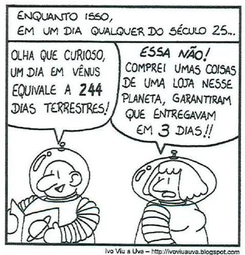 Cartum de Ivo Viu a Uva. Legenda no alto: “ENQUANTO ISSO, EM UM DIA QUALQUER DO SÉCULO 25...”. Dois personagens com trajes e capacetes de astronauta. O primeiro, lendo um livro com a figura de um planeta, diz: “OLHA QUE CURIOSO, UM DIA EM VÊNUS EQUIVALE A 244 DIAS TERRESTRES!”. A segunda responde: “ESSA NÃO! COMPREI UMAS COISAS DE UMA LOJA NESSE PLANETA, GARANTIRAM QUE ENTREGAVAM EM 3 DIAS!!”. Crédito: Ivo Viu a Uva – http://ivoviuauva.blogspot.com.