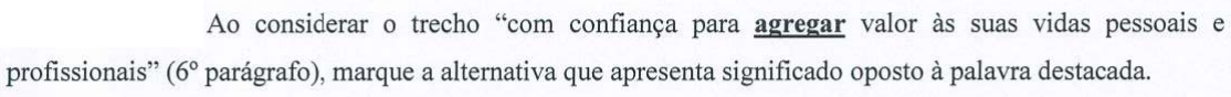 Comando da questão: Ao considerar o trecho “com confiança para agregar valor às suas vidas pessoais e profissionais” (6º parágrafo), marque a alternativa que apresenta significado oposto à palavra destacada. (a palavra “agregar” está em negrito e sublinhada)