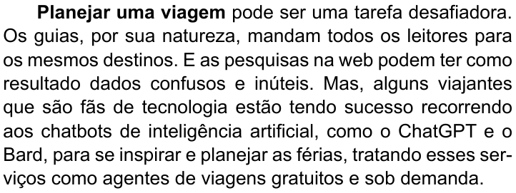 Primeiro parágrafo do texto, com “Planejar uma viagem” em negrito: “Planejar uma viagem pode ser uma tarefa desafiadora. Os guias, por sua natureza, mandam todos os leitores para os mesmos destinos. E as pesquisas na web podem ter como resultado dados confusos e inúteis. Mas, alguns viajantes que são fãs de tecnologia estão tendo sucesso recorrendo aos chatbots de inteligência artificial, como o ChatGPT e o Bard, para se inspirar e planejar as férias, tratando esses serviços como agentes de viagens gratuitos e sob demanda.”