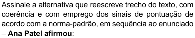 Enunciado com “Ana Patel afirmou” em negrito: “Assinale a alternativa que reescreve trecho do texto, com coerência e com emprego dos sinais de pontuação de acordo com a norma-padrão, em sequência ao enunciado – Ana Patel afirmou:”
