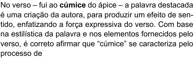 Comando da questão, com “cúmice” em negrito: “No verso – fui ao cúmice do ápice – a palavra destacada é uma criação da autora, para produzir um efeito de sentido, enfatizando a força expressiva do verso. Com base na estilística da palavra e nos elementos fornecidos pelo verso, é correto afirmar que “cúmice” se caracteriza pelo processo de”