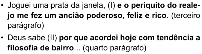 Dois períodos com orações em negrito: “• Joguei uma prata da janela, (I) e o periquito do realejo me fez um ancião poderoso, feliz e rico. (terceiro parágrafo)” — em negrito: “e o periquito do realejo me fez um ancião poderoso, feliz e rico”; “• Deus sabe (II) por que acordei hoje com tendência a filosofia de bairro... (quarto parágrafo)” — em negrito: “por que acordei hoje com tendência a filosofia de bairro”.