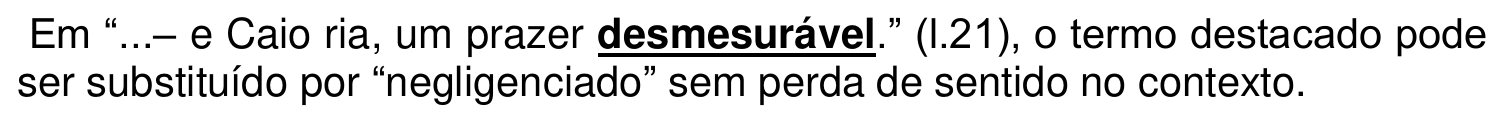 Em “...– e Caio ria, um prazer desmesurável.” (l.21), o termo destacado pode ser substituído por “negligenciado” sem perda de sentido no contexto. A palavra “desmesurável” aparece em negrito e sublinhada.