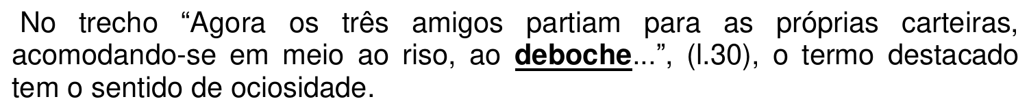 No trecho “Agora os três amigos partiam para as próprias carteiras, acomodando-se em meio ao riso, ao deboche...”, (l.30), o termo destacado tem o sentido de ociosidade. A palavra “deboche” aparece em negrito e sublinhada.