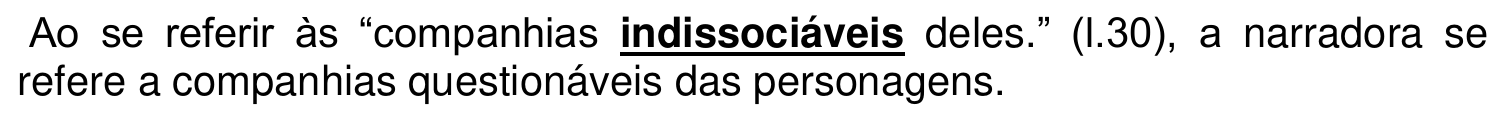 Ao se referir às “companhias indissociáveis deles.” (l.30), a narradora se refere a companhias questionáveis das personagens. A palavra “indissociáveis” aparece em negrito e sublinhada.
