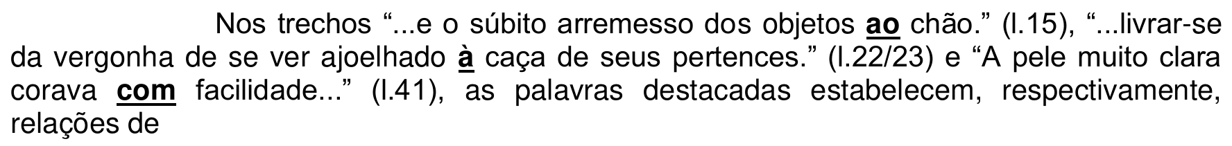 Nos trechos “...e o súbito arremesso dos objetos ao chão.” (l.15), “...livrar-se da vergonha de se ver ajoelhado à caça de seus pertences.” (l.22/23) e “A pele muito clara corava com facilidade...” (l.41), as palavras destacadas estabelecem, respectivamente, relações de. As palavras “ao”, “à” e “com” aparecem em negrito e sublinhadas.
