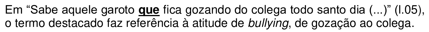 Em “Sabe aquele garoto que fica gozando do colega todo santo dia (...)” (l.05), o termo destacado faz referência à atitude de bullying, de gozação ao colega. A palavra “que” aparece em negrito e sublinhada.