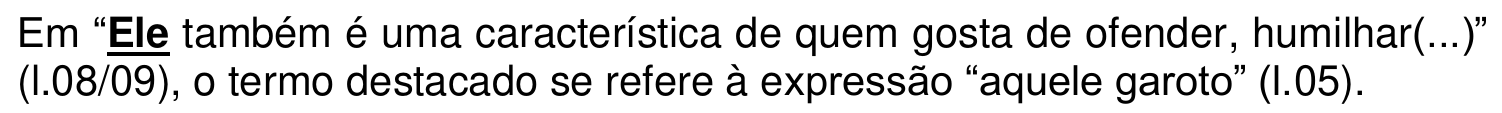 Em “Ele também é uma característica de quem gosta de ofender, humilhar(...)” (l.08/09), o termo destacado se refere à expressão “aquele garoto” (l.05). A palavra “Ele” aparece em negrito e sublinhada.