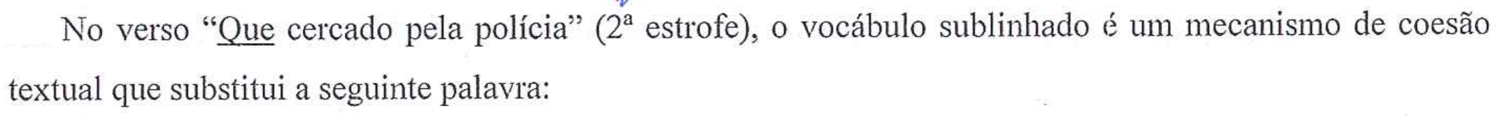 Comando impresso: No verso "Que cercado pela polícia" (2ª estrofe), o vocábulo sublinhado é um mecanismo de coesão textual que substitui a seguinte palavra: — a palavra "Que" está sublinhada.