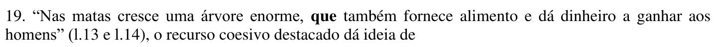 19. “Nas matas cresce uma árvore enorme, que também fornece alimento e dá dinheiro a ganhar aos homens” (l.13 e l.14), o recurso coesivo destacado dá ideia de. No original, a palavra “que” está em negrito.