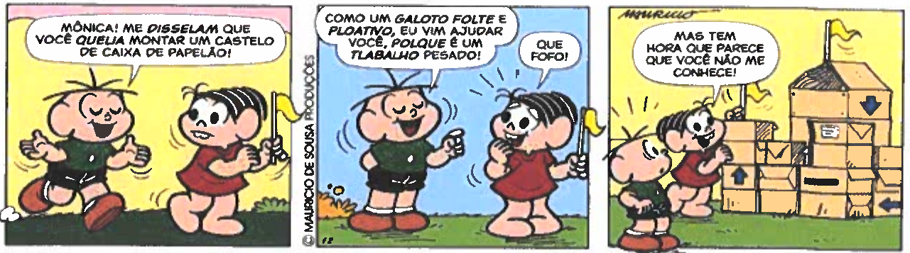 Tirinha da Turma da Mônica em três quadros. Quadro 1: Cebolinha chega até Mônica, que segura uma bandeirinha: “Mônica! Me disselam que você queLia montar um castelo de caixa de papelão!”. Quadro 2: Cebolinha: “Como um galoto folte e ploativo, eu vim ajudar você, polque é um tlabalho pesado!”; Mônica: “Que fofo!”. Quadro 3: os dois diante de um grande castelo de caixas de papelão já montado; Mônica: “Mas tem hora que parece que você não me conhece!”.