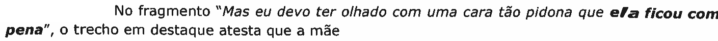 No fragmento “Mas eu devo ter olhado com uma cara tão pidona que ela ficou com pena”, o trecho em destaque atesta que a mãe. O trecho em destaque, em negrito, é “ela ficou com pena”.