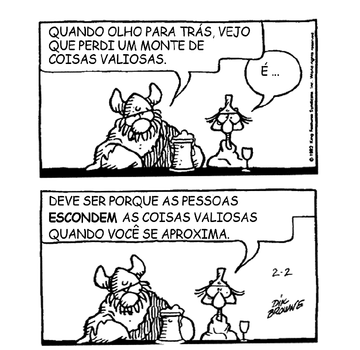 Tirinha de Hagar, o Horrível, em dois quadrinhos. No primeiro, Hagar, sentado à mesa com uma caneca, diz: “Quando olho para trás, vejo que perdi um monte de coisas valiosas.” O outro personagem responde: “É...”. No segundo, o personagem diz: “Deve ser porque as pessoas ESCONDEM as coisas valiosas quando você se aproxima.” (com “escondem” em negrito).