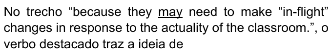 No trecho “because they may need to make “in-flight” changes in response to the actuality of the classroom.”, o verbo destacado traz a ideia de — com “may” sublinhado.