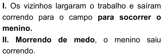 Trechos I e II com as orações destacadas em negrito. I. Os vizinhos largaram o trabalho e saíram correndo para o campo para socorrer o menino (destaque: 'para socorrer o menino.'). II. Morrendo de medo, o menino saiu correndo (destaque: 'Morrendo de medo').